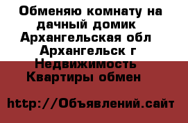 Обменяю комнату на дачный домик - Архангельская обл., Архангельск г. Недвижимость » Квартиры обмен   